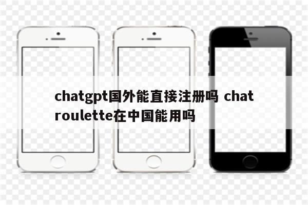 chatgpt国外能直接注册吗 chatroulette在中国能用吗