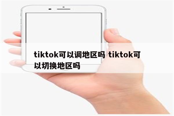 tiktok可以调地区吗 tiktok可以切换地区吗