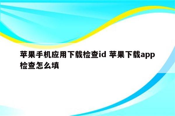 苹果手机应用下载检查id 苹果下载app检查怎么填
