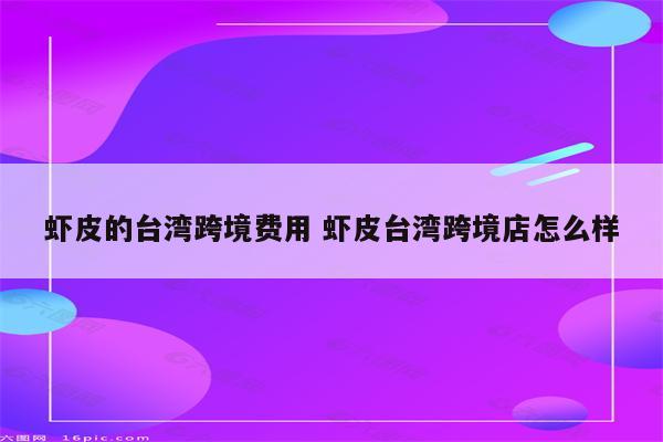 虾皮的台湾跨境费用 虾皮台湾跨境店怎么样