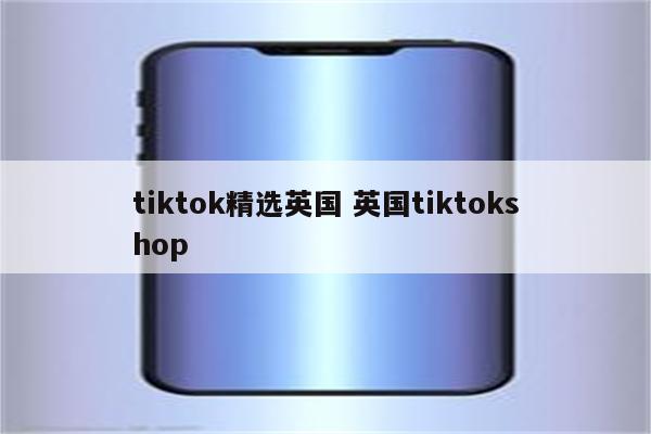tiktok精选英国 英国tiktokshop