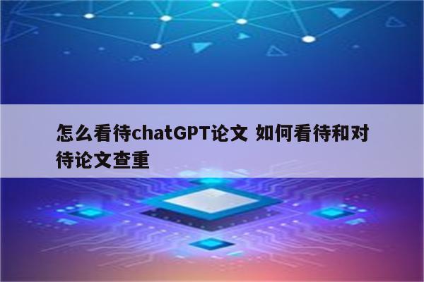 怎么看待chatGPT论文 如何看待和对待论文查重