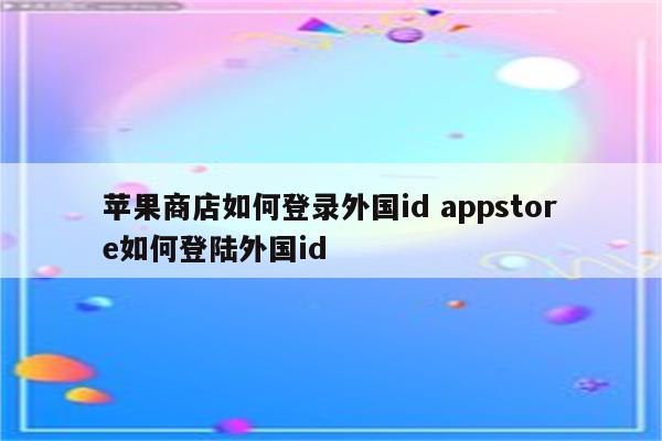 苹果商店如何登录外国id appstore如何登陆外国id