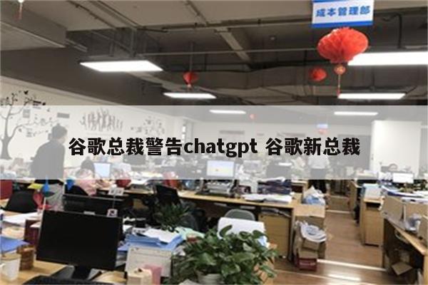 谷歌总裁警告chatgpt 谷歌新总裁
