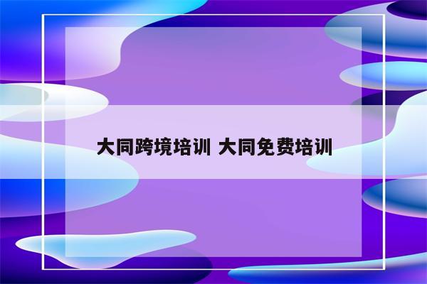 大同跨境培训 大同免费培训