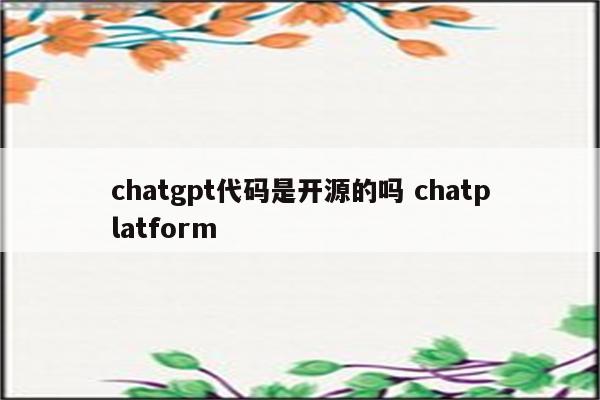 chatgpt代码是开源的吗 chatplatform