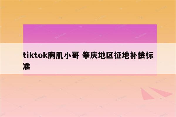 tiktok胸肌小哥 肇庆地区征地补偿标准