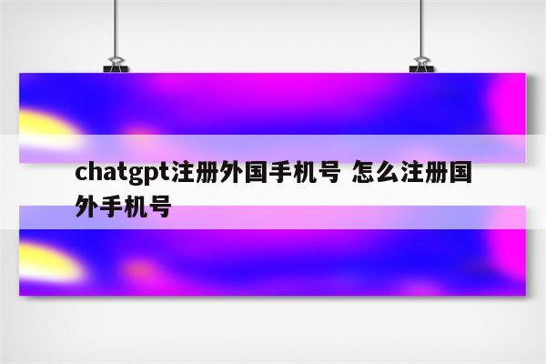 chatgpt注册外国手机号 怎么注册国外手机号