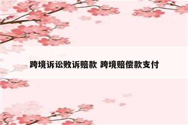 跨境诉讼败诉赔款 跨境赔偿款支付