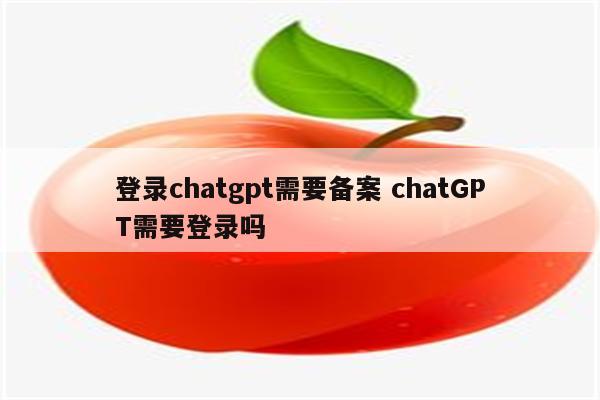 登录chatgpt需要备案 chatGPT需要登录吗