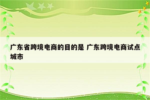广东省跨境电商的目的是 广东跨境电商试点城市