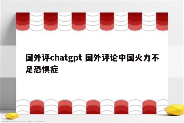国外评chatgpt 国外评论中国火力不足恐惧症