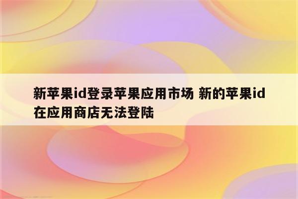 新苹果id登录苹果应用市场 新的苹果id在应用商店无法登陆
