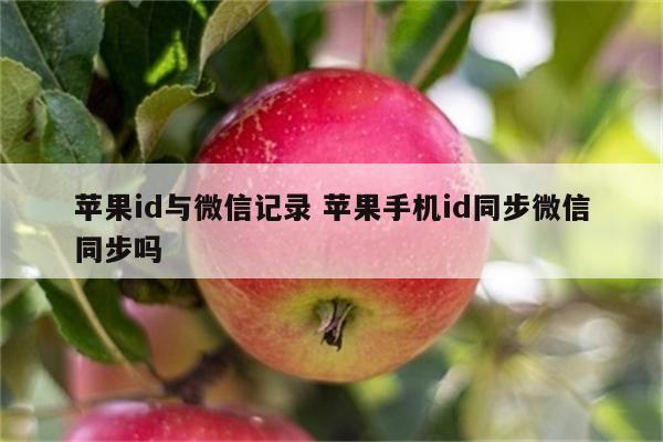 苹果id与微信记录 苹果手机id同步微信同步吗