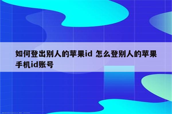 如何登出别人的苹果id 怎么登别人的苹果手机id账号