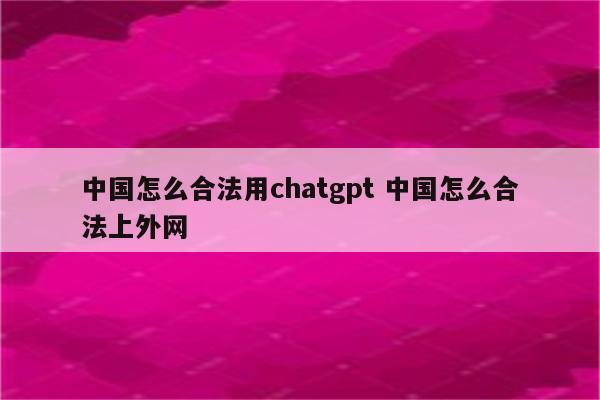中国怎么合法用chatgpt 中国怎么合法上外网