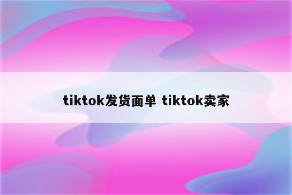 tiktok发货面单 tiktok卖家
