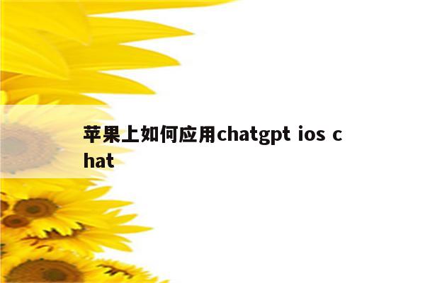 苹果上如何应用chatgpt ios chat