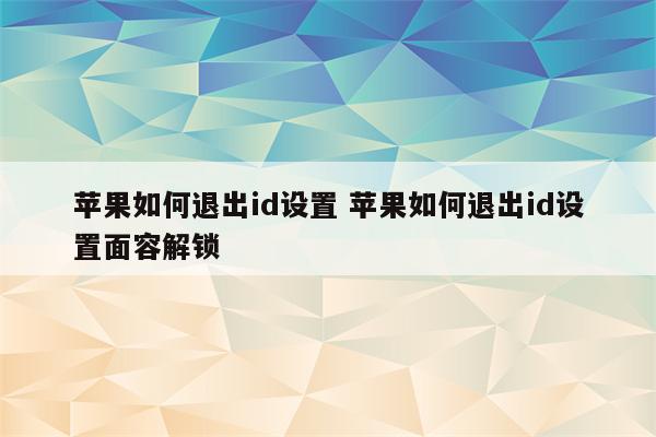 苹果如何退出id设置 苹果如何退出id设置面容解锁