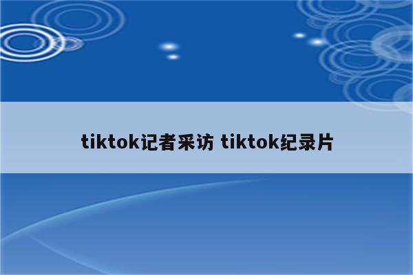 tiktok记者采访 tiktok纪录片