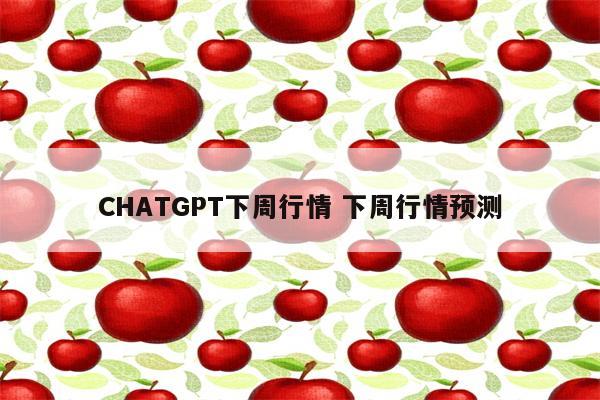 CHATGPT下周行情 下周行情预测