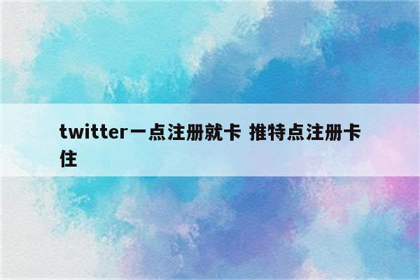 twitter一点注册就卡 推特点注册卡住