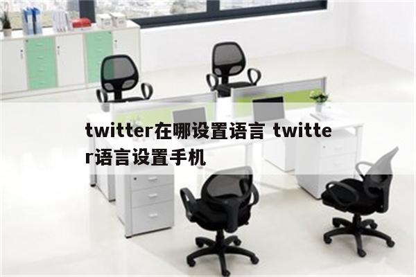 twitter在哪设置语言 twitter语言设置手机