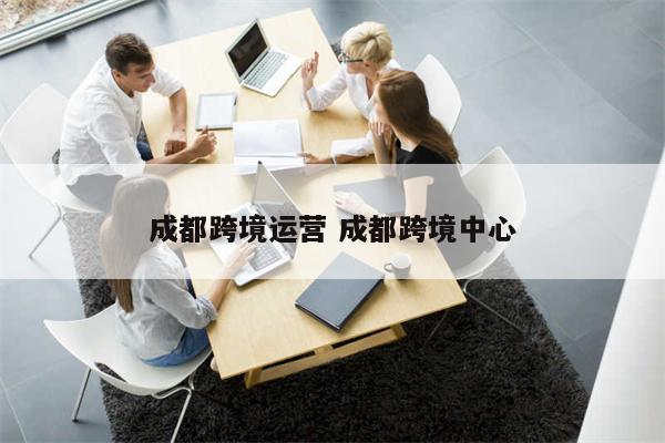 成都跨境运营 成都跨境中心