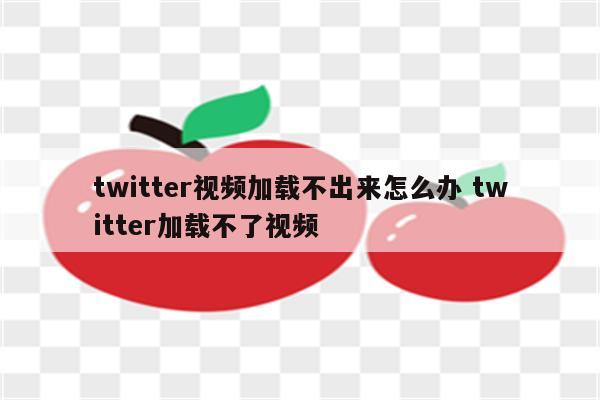 twitter视频加载不出来怎么办 twitter加载不了视频