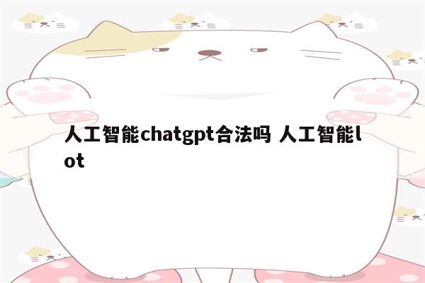 人工智能chatgpt合法吗 人工智能lot
