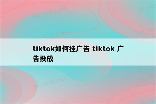 tiktok如何挂广告 tiktok 广告投放