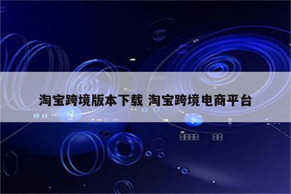 淘宝跨境版本下载 淘宝跨境电商平台