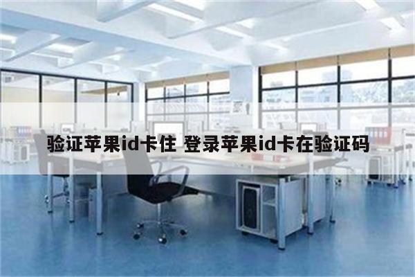 验证苹果id卡住 登录苹果id卡在验证码