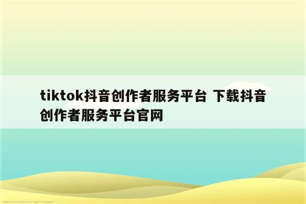 tiktok抖音创作者服务平台 下载抖音创作者服务平台官网
