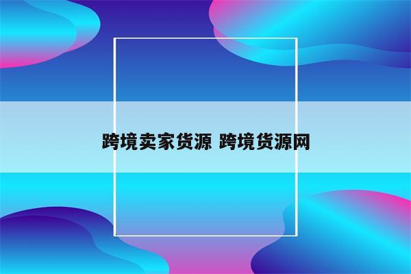跨境卖家货源 跨境货源网