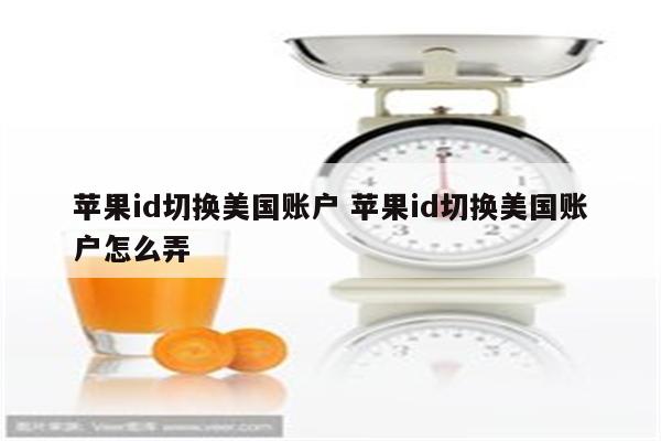 苹果id切换美国账户 苹果id切换美国账户怎么弄