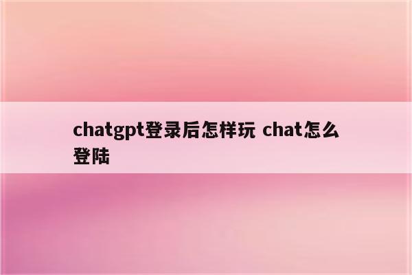chatgpt登录后怎样玩 chat怎么登陆