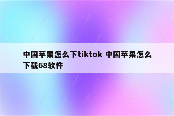 中国苹果怎么下tiktok 中国苹果怎么下载68软件
