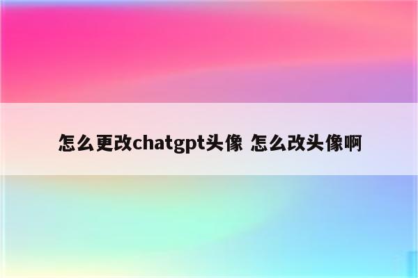怎么更改chatgpt头像 怎么改头像啊