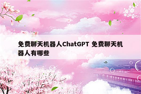 免费聊天机器人ChatGPT 免费聊天机器人有哪些
