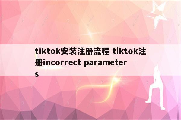 tiktok安装注册流程 tiktok注册incorrect parameters