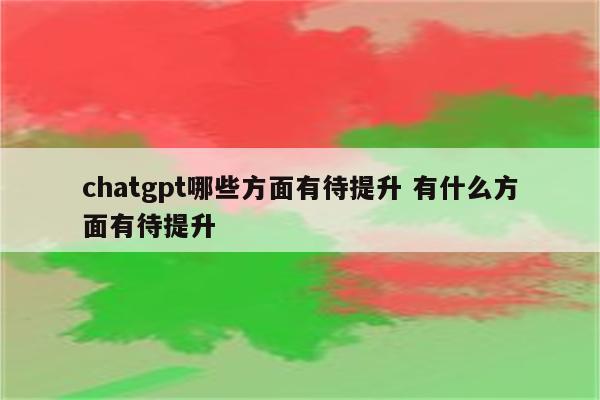 chatgpt哪些方面有待提升 有什么方面有待提升