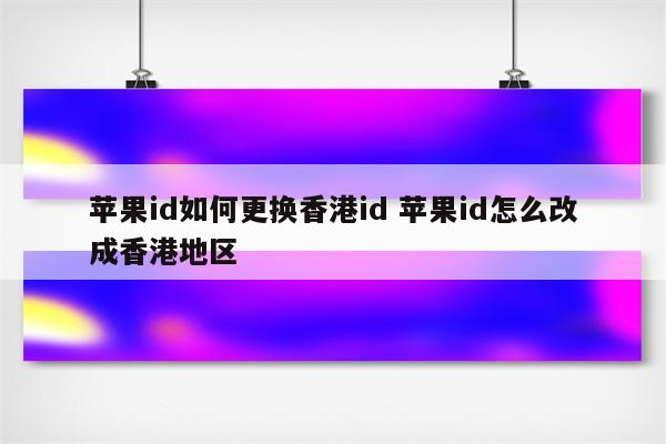苹果id如何更换香港id 苹果id怎么改成香港地区
