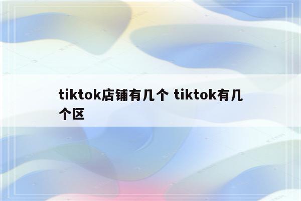 tiktok店铺有几个 tiktok有几个区