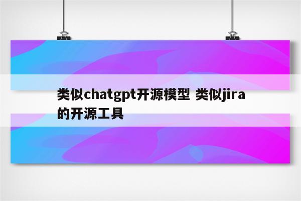类似chatgpt开源模型 类似jira的开源工具