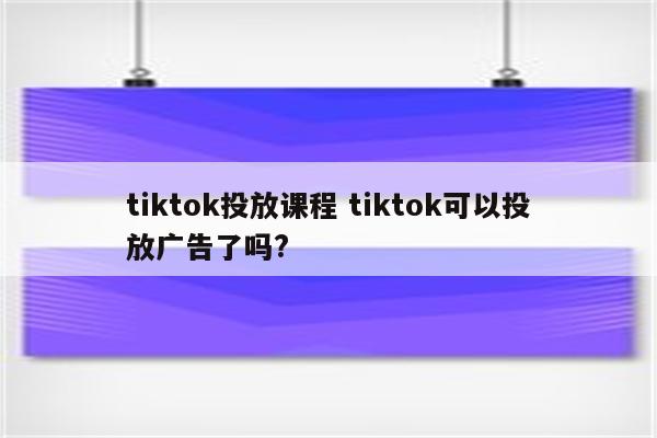tiktok投放课程 tiktok可以投放广告了吗?