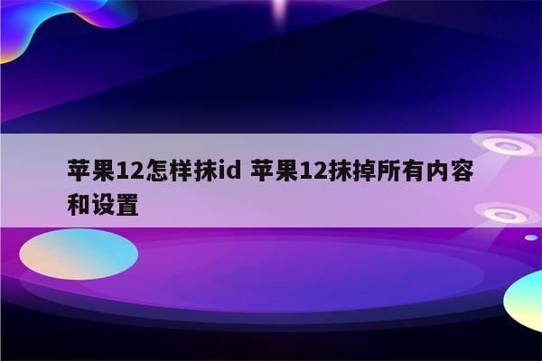 苹果12怎样抹id 苹果12抹掉所有内容和设置
