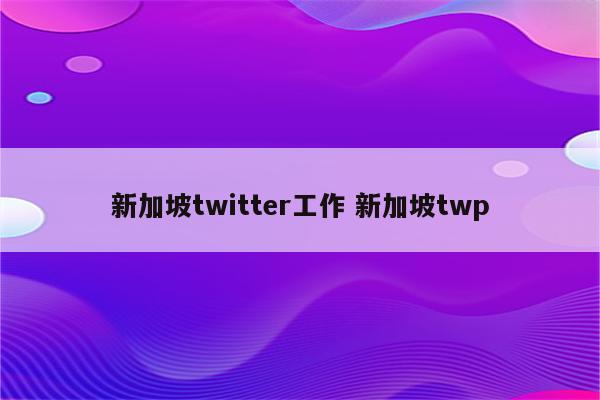 新加坡twitter工作 新加坡twp