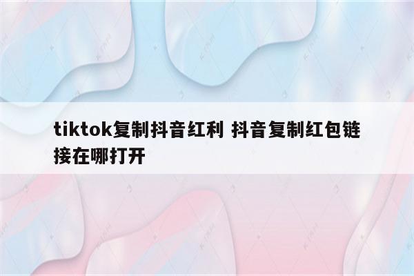 tiktok复制抖音红利 抖音复制红包链接在哪打开