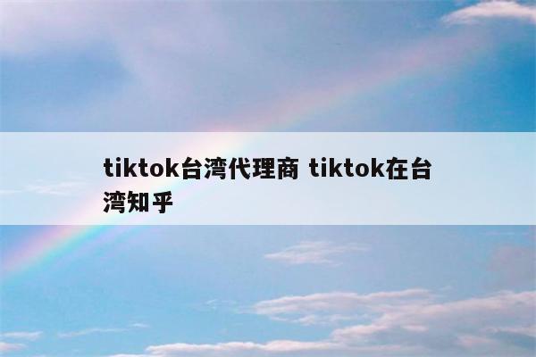 tiktok台湾代理商 tiktok在台湾知乎